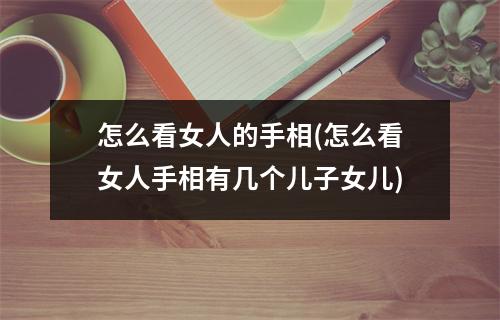 怎么看女人的手相(怎么看女人手相有几个儿子女儿)