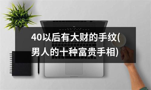 40以后有大财的手纹(男人的十种富贵手相)