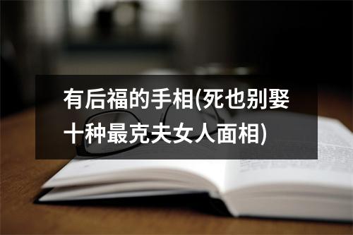 有后福的手相(死也别娶十种克夫女人面相)