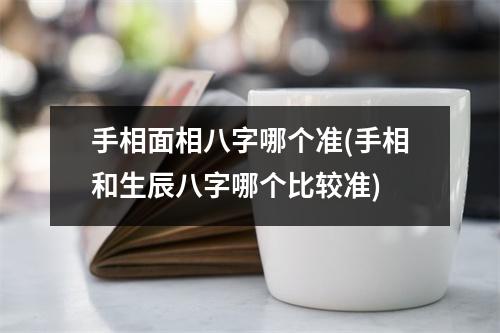 手相面相八字哪个准(手相和生辰八字哪个比较准)