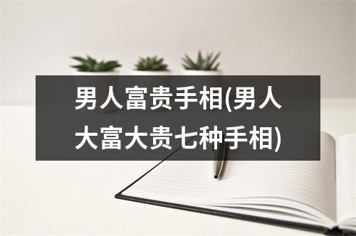 男人富贵手相(男人大富大贵七种手相)