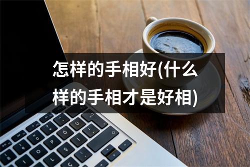 怎样的手相好(什么样的手相才是好相)