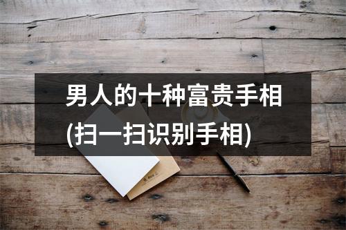 男人的十种富贵手相(扫一扫识别手相)