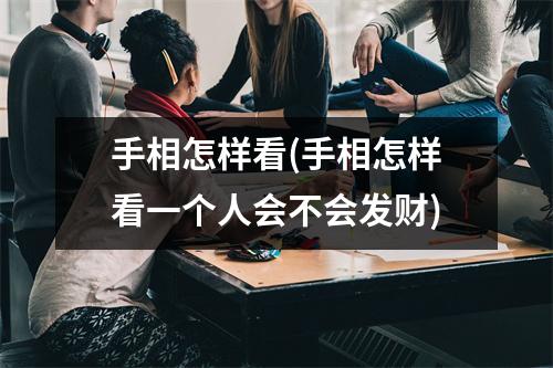 手相怎样看(手相怎样看一个人会不会发财)