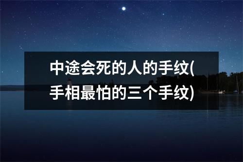 中途会死的人的手纹(手相怕的三个手纹)