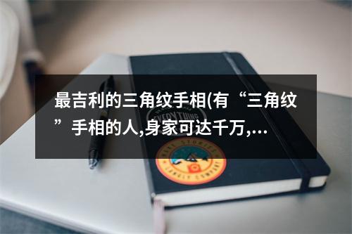 吉利的三角纹手相(有“三角纹”手相的人,身家可达千万,注定的富贵命)