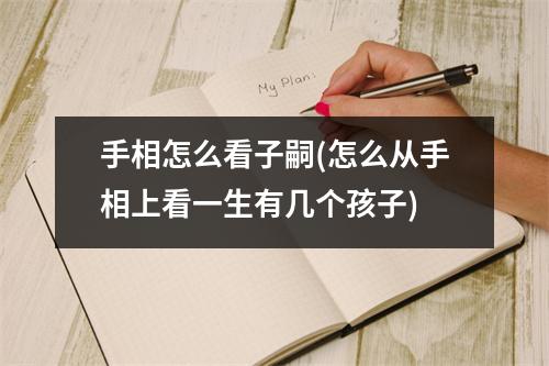 手相怎么看子嗣(怎么从手相上看一生有几个孩子)