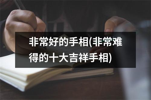 非常好的手相(非常难得的十大吉祥手相)