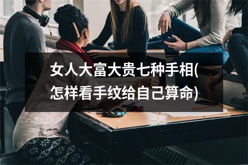 女人大富大贵七种手相(怎样看手纹给自己算命)