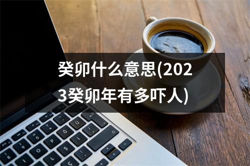 癸卯什么意思(2023癸卯年有多吓人)