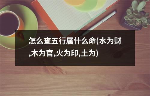 怎么查五行属什么命(水为财,木为官,火为印,土为)