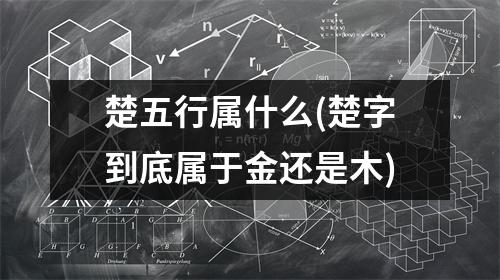 楚五行属什么(楚字到底属于金还是木)