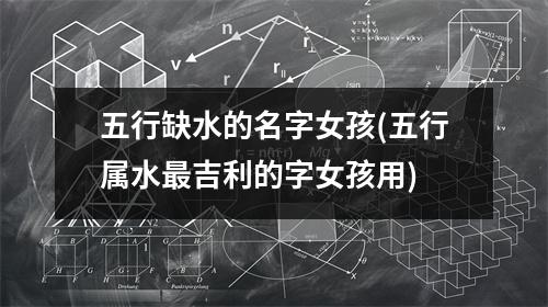 五行缺水的名字女孩(五行属水吉利的字女孩用)