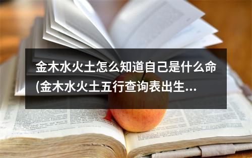 金木水火土怎么知道自己是什么命(金木水火土五行查询表出生年)