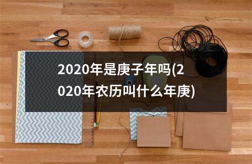 2020年是庚子年吗(2020年农历叫什么年庚)