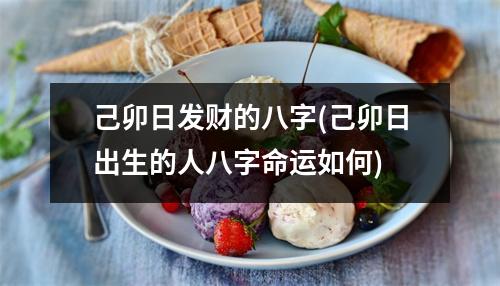 己卯日发财的八字(己卯日出生的人八字命运如何)