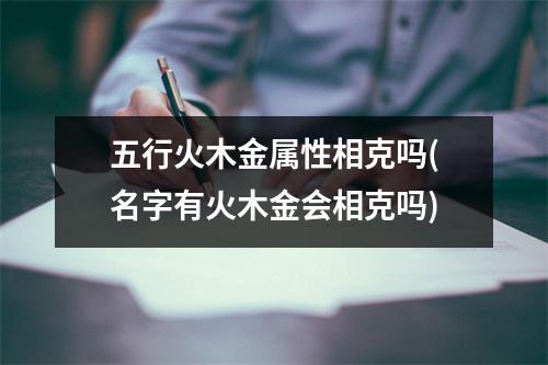 五行火木金属性相克吗(名字有火木金会相克吗)