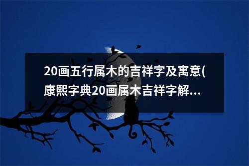 20画五行属木的吉祥字及寓意(康熙字典20画属木吉祥字解释)