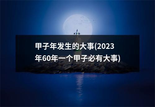 甲子年发生的大事(2023年60年一个甲子必有大事)