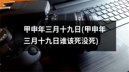 甲申年三月十九日(甲申年三月十九日谁该死没死)