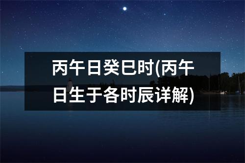 丙午日癸巳时(丙午日生于各时辰详解)