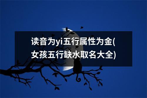 读音为yi五行属性为金(女孩五行缺水取名大全)