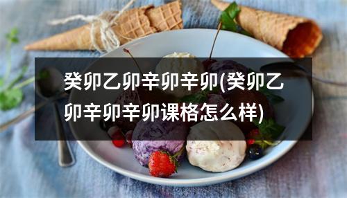 癸卯乙卯辛卯辛卯(癸卯乙卯辛卯辛卯课格怎么样)