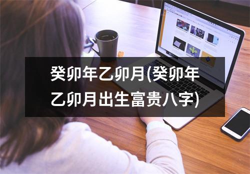 癸卯年乙卯月(癸卯年乙卯月出生富贵八字)