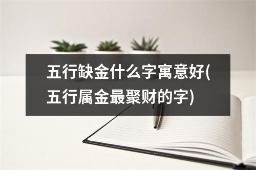 五行缺金什么字寓意好(五行属金聚财的字)