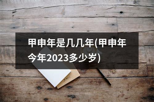 甲申年是几几年(甲申年今年2023多少岁)