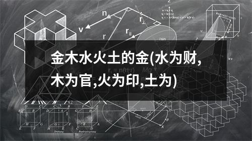 金木水火土的金(水为财,木为官,火为印,土为)