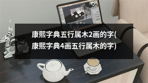 康熙字典五行属木2画的字(康熙字典4画五行属木的字)