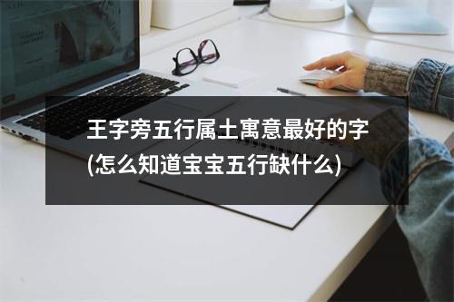 王字旁五行属土寓意好的字(怎么知道宝宝五行缺什么)