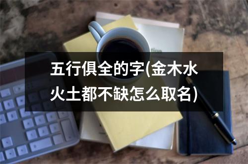 五行俱全的字(金木水火土都不缺怎么取名)