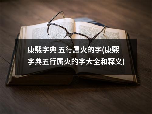 康熙字典 五行属火的字(康熙字典五行属火的字大全和释义)