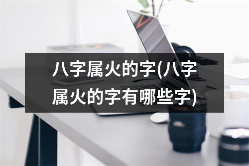 八字属火的字(八字属火的字有哪些字)