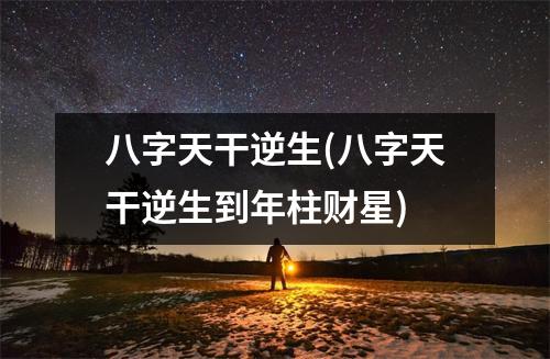 八字天干逆生(八字天干逆生到年柱财星)