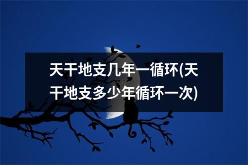 天干地支几年一循环(天干地支多少年循环一次)