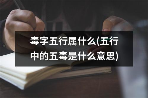 毒字五行属什么(五行中的五毒是什么意思)