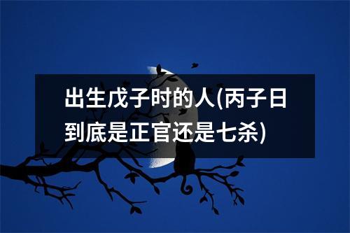 出生戊子时的人(丙子日到底是正官还是七杀)