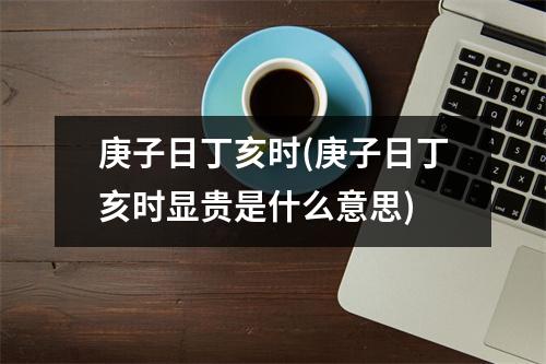 庚子日丁亥时(庚子日丁亥时显贵是什么意思)