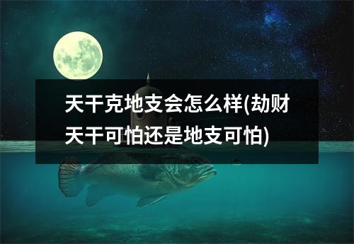 天干克地支会怎么样(劫财天干可怕还是地支可怕)