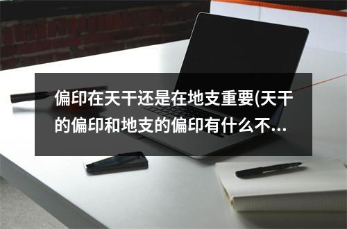 偏印在天干还是在地支重要(天干的偏印和地支的偏印有什么不同)