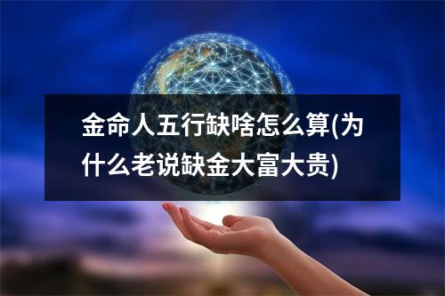 金命人五行缺啥怎么算(为什么老说缺金大富大贵)