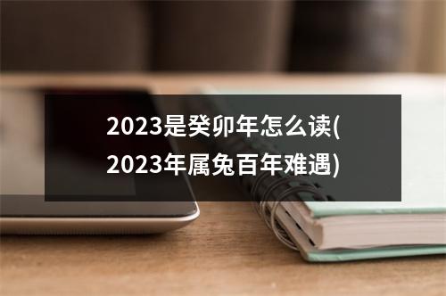 2023是癸卯年怎么读(2023年属兔百年难遇)