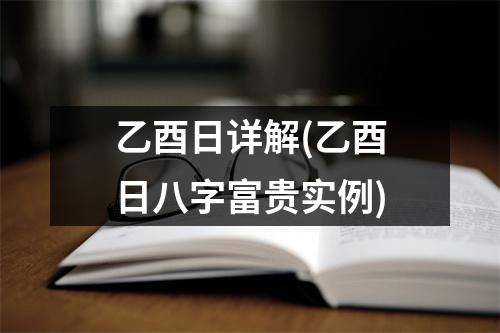 乙酉日详解(乙酉日八字富贵实例)