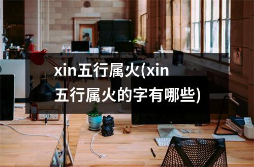 xin五行属火(xin五行属火的字有哪些)