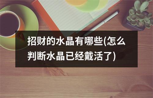 招财的水晶有哪些(怎么判断水晶已经戴活了)