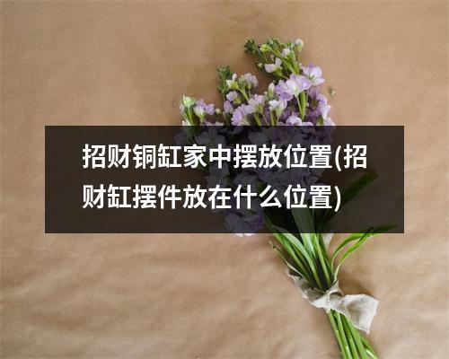 招财铜缸家中摆放位置(招财缸摆件放在什么位置)