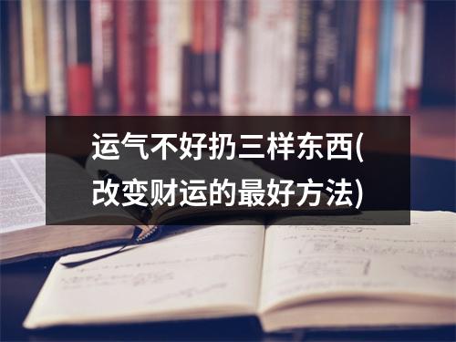 运气不好扔三样东西(改变财运的好方法)